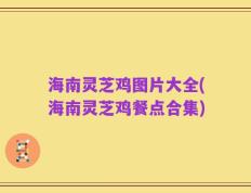 海南灵芝鸡图片大全(海南灵芝鸡餐点合集)