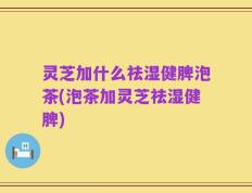 灵芝加什么祛湿健脾泡茶(泡茶加灵芝祛湿健脾)