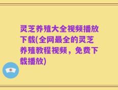 灵芝养殖大全视频播放下载(全网最全的灵芝养殖教程视频，免费下载播放)