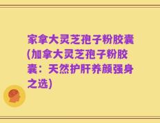 家拿大灵芝孢子粉胶囊(加拿大灵芝孢子粉胶囊：天然护肝养颜强身之选)