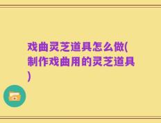 戏曲灵芝道具怎么做(制作戏曲用的灵芝道具)
