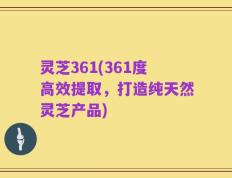 灵芝361(361度高效提取，打造纯天然灵芝产品)
