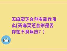 天麻灵芝合剂有副作用么(天麻灵芝合剂是否存在不良反应？)