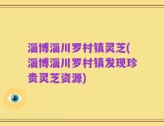 淄博淄川罗村镇灵芝(淄博淄川罗村镇发现珍贵灵芝资源)