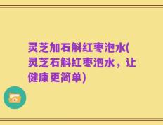 灵芝加石斛红枣泡水(灵芝石斛红枣泡水，让健康更简单)