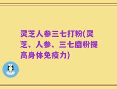 灵芝人参三七打粉(灵芝、人参、三七磨粉提高身体免疫力)