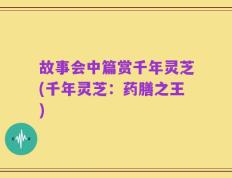 故事会中篇赏千年灵芝(千年灵芝：药膳之王)