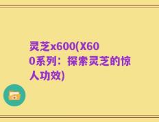 灵芝x600(X600系列：探索灵芝的惊人功效)