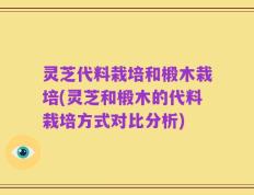 灵芝代料栽培和椴木栽培(灵芝和椴木的代料栽培方式对比分析)