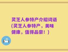 灵芝人参特产介绍词语(灵芝人参特产，美味健康，值得品尝！)