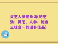 灵芝人参鲍鱼汤(鲍芝汤：灵芝、人参、鲍鱼三味合一的滋补佳品)
