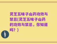 灵芝五味子山药功效与禁忌(灵芝五味子山药的功效与禁忌，你知道吗？)