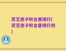 灵芝孢子粉含量排行(灵芝孢子粉含量排行榜)