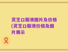 灵芝口服液图片及价格(灵芝口服液价格及图片展示