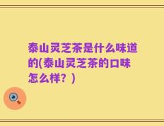 泰山灵芝茶是什么味道的(泰山灵芝茶的口味怎么样？)