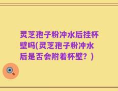 灵芝孢子粉冲水后挂杯壁吗(灵芝孢子粉冲水后是否会附着杯壁？)
