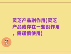 灵芝产品副作用(灵芝产品或存在一些副作用，需谨慎使用)
