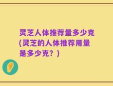 灵芝人体推荐量多少克(灵芝的人体推荐用量是多少克？)