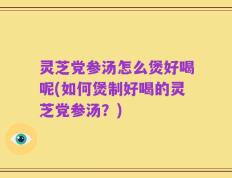 灵芝党参汤怎么煲好喝呢(如何煲制好喝的灵芝党参汤？)