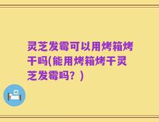 灵芝发霉可以用烤箱烤干吗(能用烤箱烤干灵芝发霉吗？)