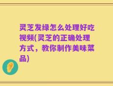 灵芝发绿怎么处理好吃视频(灵芝的正确处理方式，教你制作美味菜品)
