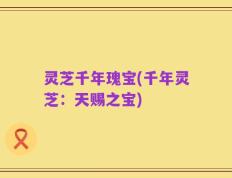 灵芝千年瑰宝(千年灵芝：天赐之宝)