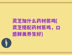 灵芝加什么药材蒸鸡(灵芝搭配药材蒸鸡，口感鲜美养生好)