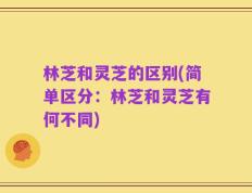 林芝和灵芝的区别(简单区分：林芝和灵芝有何不同)