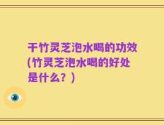 干竹灵芝泡水喝的功效(竹灵芝泡水喝的好处是什么？)