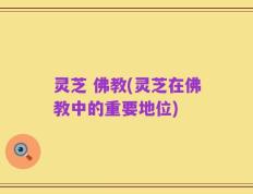 灵芝 佛教(灵芝在佛教中的重要地位)
