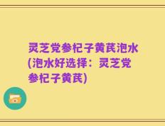 灵芝党参杞子黄芪泡水(泡水好选择：灵芝党参杞子黄芪)