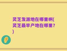 灵芝发源地在哪里啊(灵芝最早产地在哪里？)