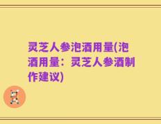 灵芝人参泡酒用量(泡酒用量：灵芝人参酒制作建议)