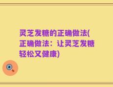 灵芝发糖的正确做法(正确做法：让灵芝发糖轻松又健康)