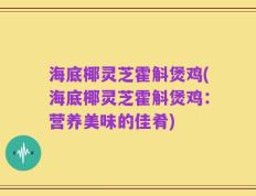 海底椰灵芝霍斛煲鸡(海底椰灵芝霍斛煲鸡：营养美味的佳肴)