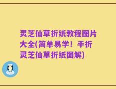 灵芝仙草折纸教程图片大全(简单易学！手折灵芝仙草折纸图解)