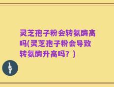 灵芝孢子粉会转氨酶高吗(灵芝孢子粉会导致转氨酶升高吗？)