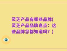 灵芝产品有哪些品牌(灵芝产品品牌盘点：这些品牌您都知道吗？)