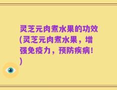 灵芝元肉煮水果的功效(灵芝元肉煮水果，增强免疫力，预防疾病！)