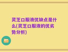 灵芝口服液优缺点是什么(灵芝口服液的优劣势分析)