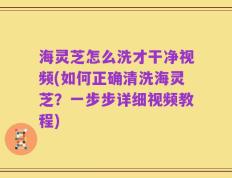 海灵芝怎么洗才干净视频(如何正确清洗海灵芝？一步步详细视频教程)