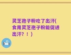 灵芝孢子粉吃了出汗(食用灵芝孢子粉能促进出汗？！)
