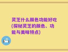 灵芝什么颜色功能好吃(探秘灵芝的颜色、功能与美味特点)