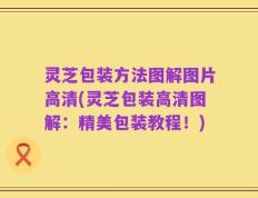 灵芝包装方法图解图片高清(灵芝包装高清图解：精美包装教程！)