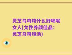 灵芝乌鸡炖什么好喝呢女人(女性养颜佳品：灵芝乌鸡炖汤)