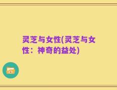 灵芝与女性(灵芝与女性：神奇的益处)