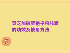 灵芝加破壁孢子粉胶囊的功效及使用方法