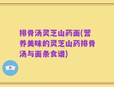 排骨汤灵芝山药面(营养美味的灵芝山药排骨汤与面条食谱)