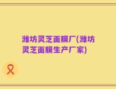 潍坊灵芝面膜厂(潍坊灵芝面膜生产厂家)