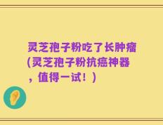 灵芝孢子粉吃了长肿瘤(灵芝孢子粉抗癌神器，值得一试！)
